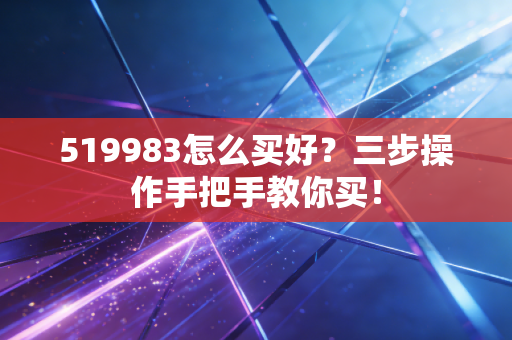 519983怎么买好?三步操作手把手教你买!