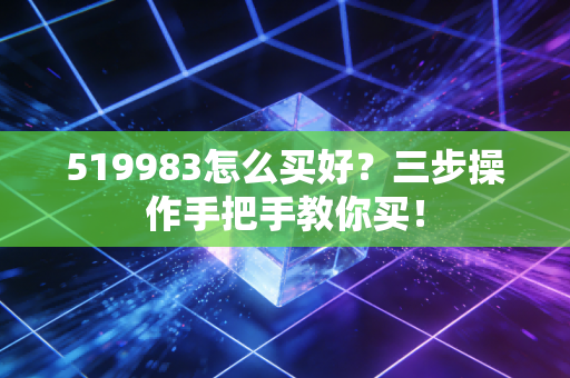 519983怎么买好?三步操作手把手教你买!