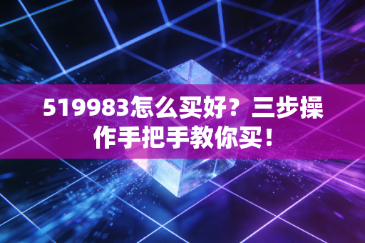 519983怎么买好？三步操作手把手教你买！