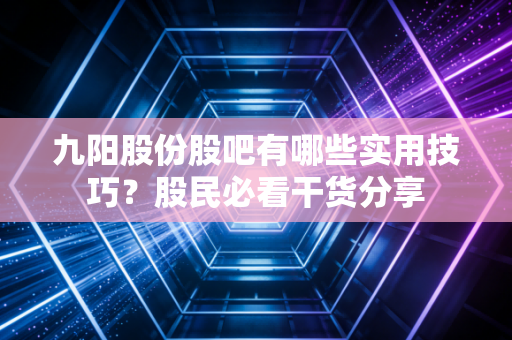 九阳股份股吧有哪些实用技巧？股民必看干货分享