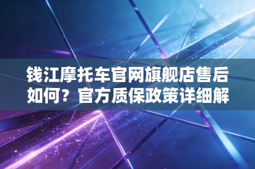 钱江摩托车官网旗舰店售后如何？官方质保政策详细解答！