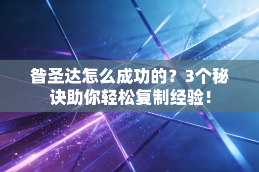 昝圣达怎么成功的？3个秘诀助你轻松复制经验！