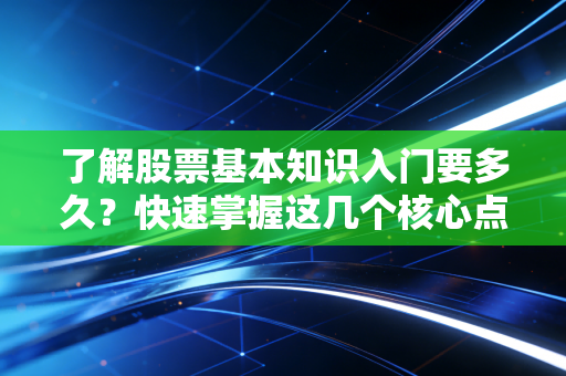 了解股票基本知识入门要多久？快速掌握这几个核心点！