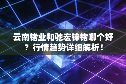 云南锗业和驰宏锌锗哪个好?行情趋势详细解析!