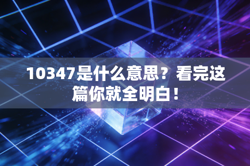 10347是什么意思？看完这篇你就全明白！