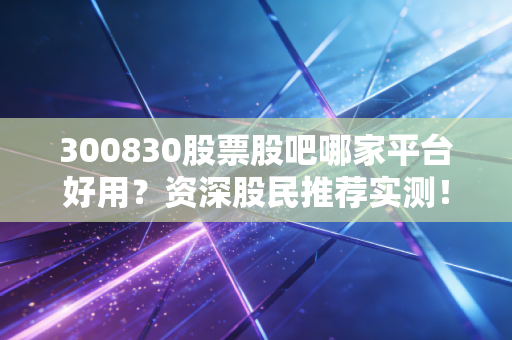 300830股票股吧哪家平台好用？资深股民推荐实测！