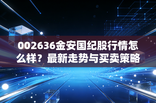 002636金安国纪股行情怎么样？最新走势与买卖策略分析！