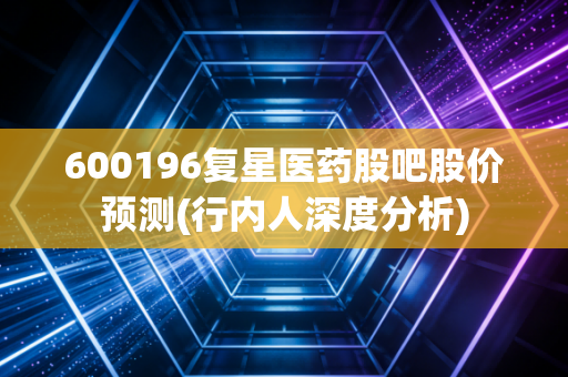 600196复星医药股吧股价预测(行内人深度分析)