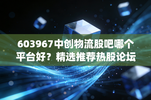 603967中创物流股吧哪个平台好?精选推荐热股论坛(交流指南)