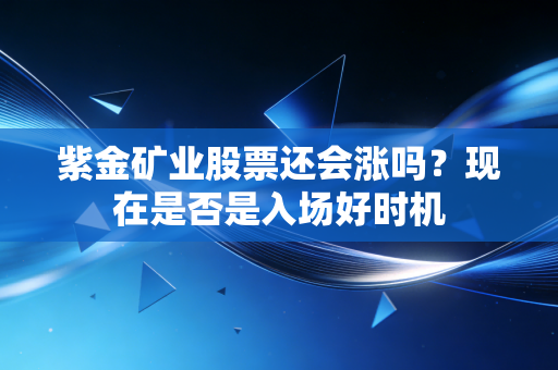 紫金矿业股票还会涨吗？现在是否是入场好时机