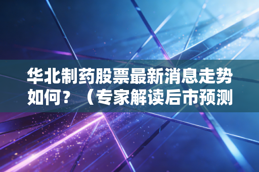 华北制药股票最新消息走势如何？（专家解读后市预测！）
