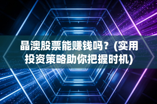 晶澳股票能赚钱吗?(实用投资策略助你把握时机)