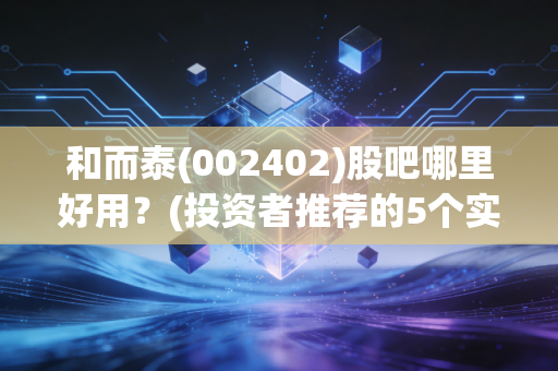 和而泰(002402)股吧哪里好用?(投资者推荐的5个实用优势)