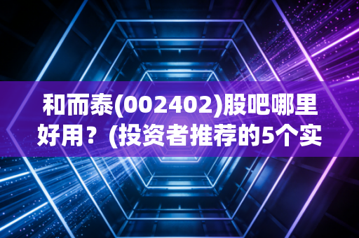 和而泰(002402)股吧哪里好用?(投资者推荐的5个实用优势)