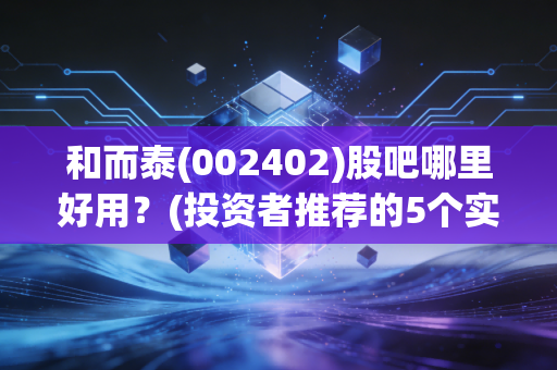 和而泰(002402)股吧哪里好用？(投资者推荐的5个实用优势)
