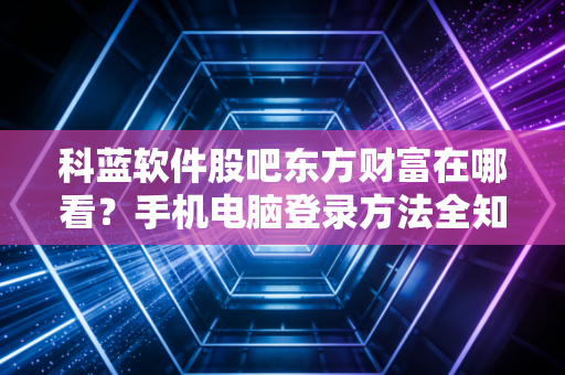 科蓝软件股吧东方财富在哪看？手机电脑登录方法全知道