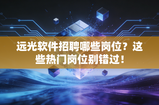 远光软件招聘哪些岗位？这些热门岗位别错过！