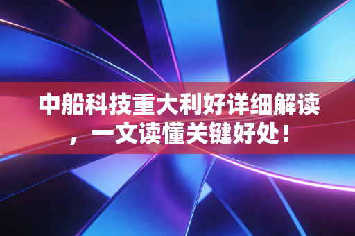 中船科技重大利好详细解读，一文读懂关键好处！