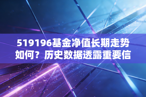 519196基金净值长期走势如何？历史数据透露重要信号