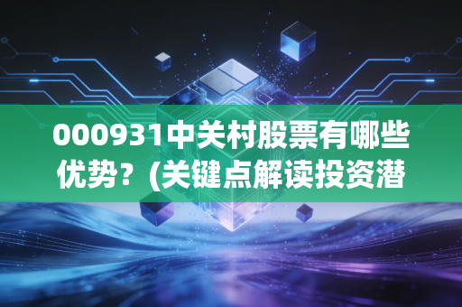 000931中关村股票有哪些优势？(关键点解读投资潜力)