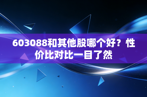 603088和其他股哪个好？性价比对比一目了然