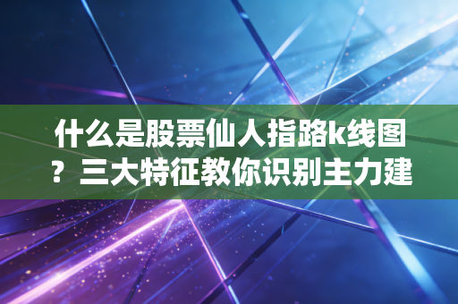 什么是股票仙人指路k线图？三大特征教你识别主力建仓！