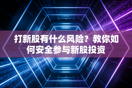 打新股有什么风险？教你如何安全参与新股投资