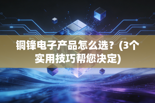 铜锋电子产品怎么选?(3个实用技巧帮您决定)