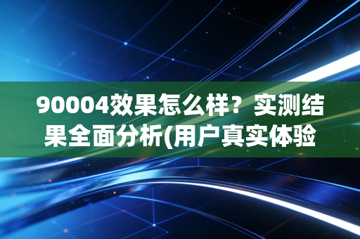 90004效果怎么样？实测结果全面分析(用户真实体验)