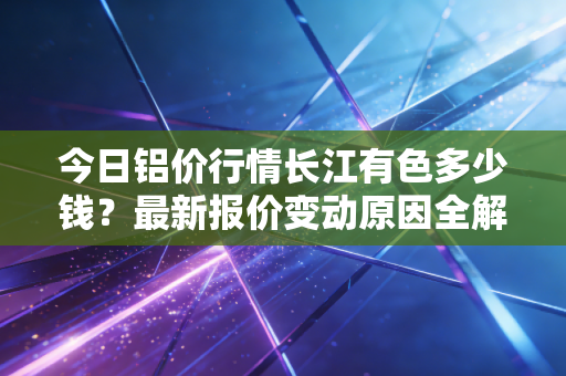 今日铝价行情长江有色多少钱?最新报价变动原因全解析