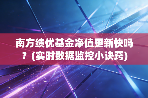 南方绩优基金净值更新快吗？(实时数据监控小诀窍)