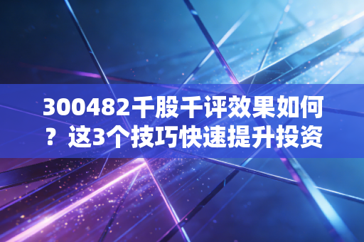 300482千股千评效果如何?这3个技巧快速提升投资回报!
