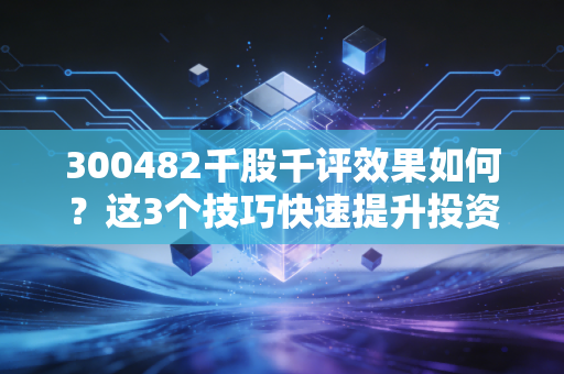 300482千股千评效果如何？这3个技巧快速提升投资回报！