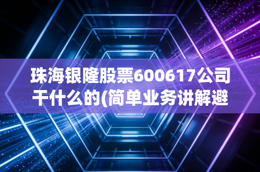珠海银隆股票600617公司干什么的(简单业务讲解避免误区)