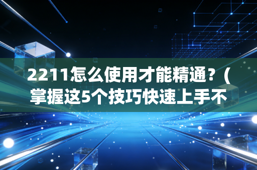 2211怎么使用才能精通?(掌握这5个技巧快速上手不求人)