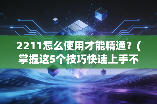 2211怎么使用才能精通?(掌握这5个技巧快速上手不求人)