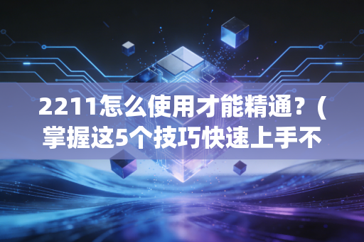 2211怎么使用才能精通？(掌握这5个技巧快速上手不求人)