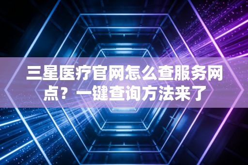 三星医疗官网怎么查服务网点？一键查询方法来了