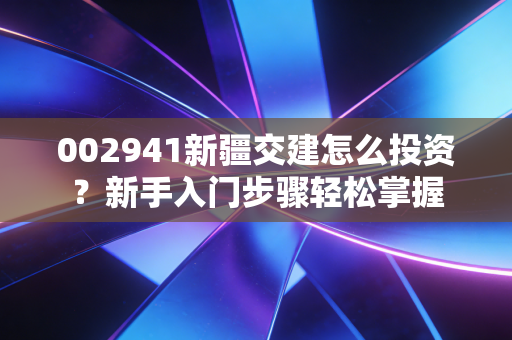 002941新疆交建怎么投资？新手入门步骤轻松掌握