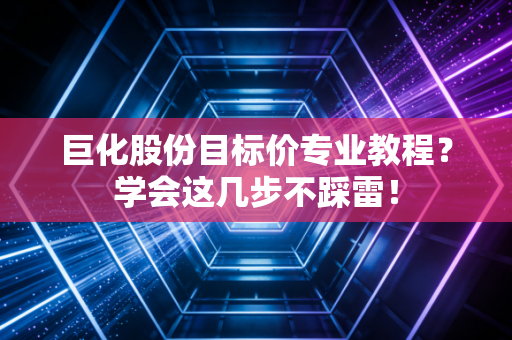 巨化股份目标价专业教程？学会这几步不踩雷！