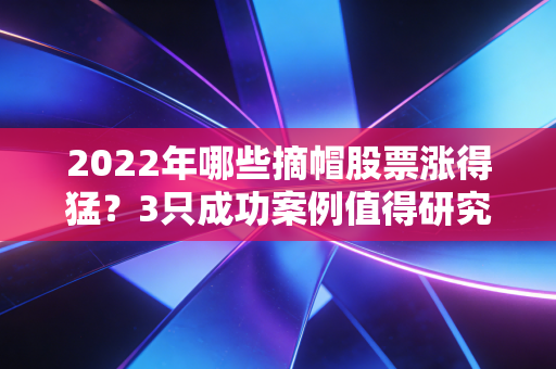 2022年哪些摘帽股票涨得猛？3只成功案例值得研究
