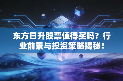 东方日升股票值得买吗？行业前景与投资策略揭秘！