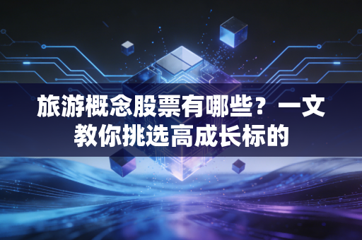 旅游概念股票有哪些？一文教你挑选高成长标的