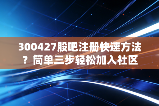 300427股吧注册快速方法?简单三步轻松加入社区