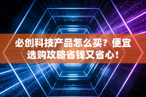 必创科技产品怎么买?便宜选购攻略省钱又省心!