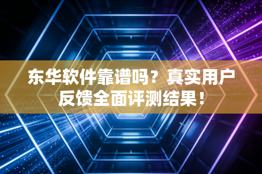 东华软件靠谱吗？真实用户反馈全面评测结果！