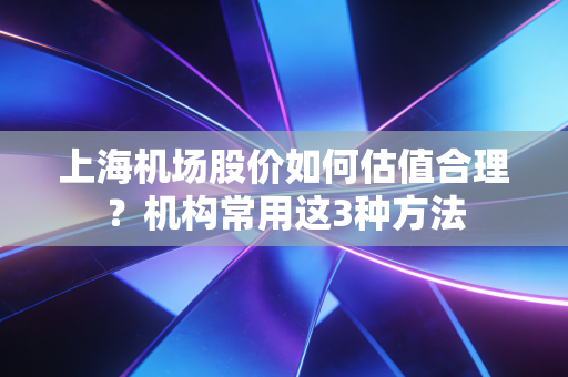 上海机场股价如何估值合理？机构常用这3种方法
