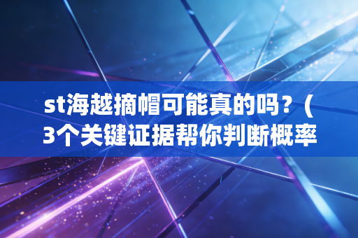 st海越摘帽可能真的吗？(3个关键证据帮你判断概率)