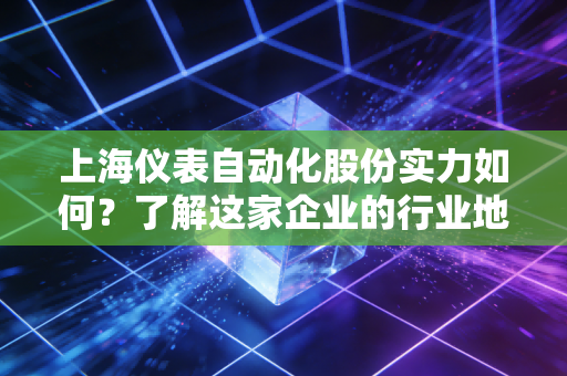 上海仪表自动化股份实力如何?了解这家企业的行业地位与优势!