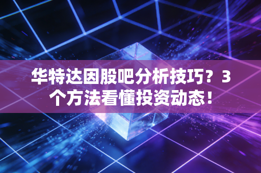华特达因股吧分析技巧？3个方法看懂投资动态！